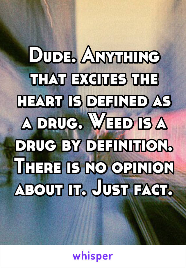 Dude. Anything that excites the heart is defined as a drug. Weed is a drug by definition. There is no opinion about it. Just fact. 