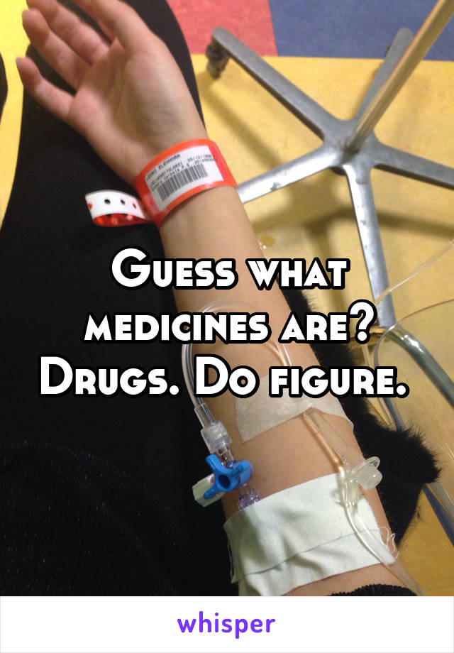 Guess what medicines are? Drugs. Do figure. 