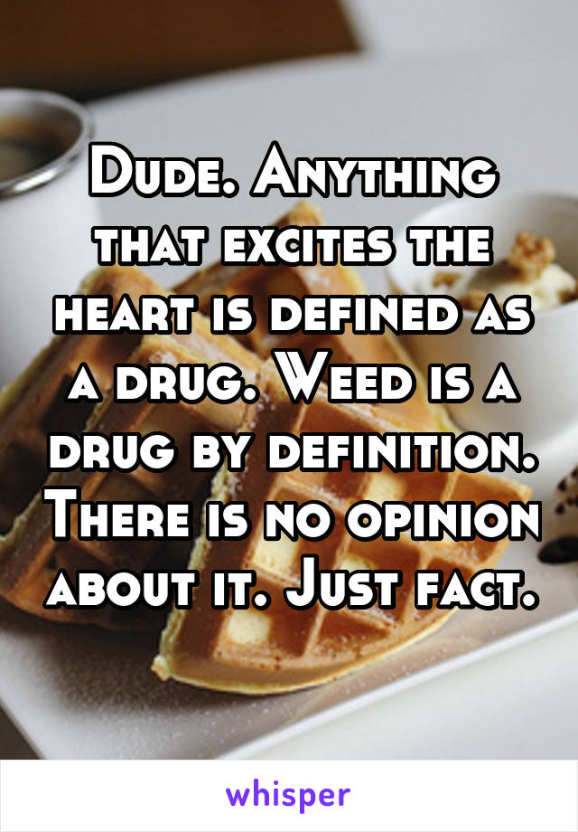 Dude. Anything that excites the heart is defined as a drug. Weed is a drug by definition. There is no opinion about it. Just fact. 