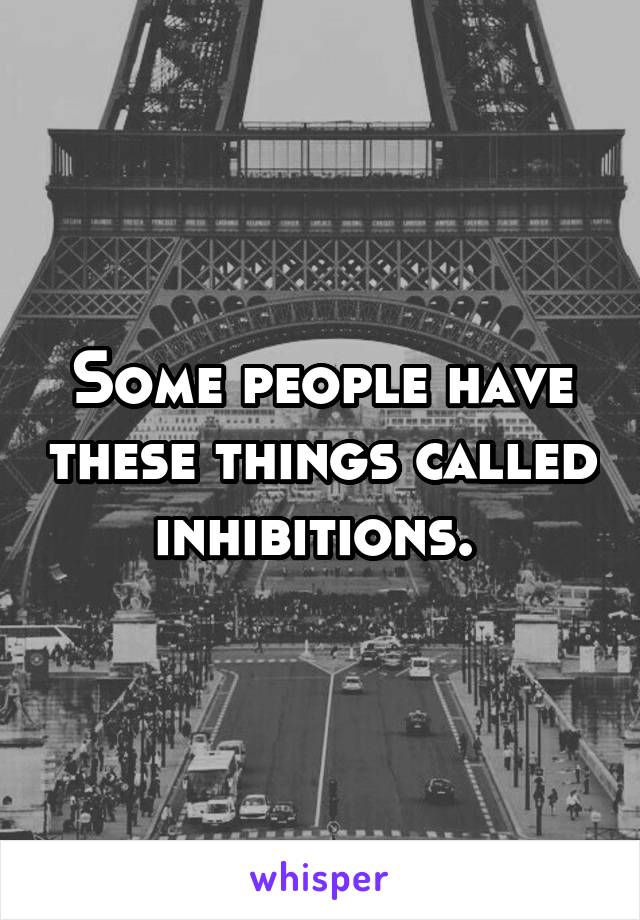 Some people have these things called inhibitions. 