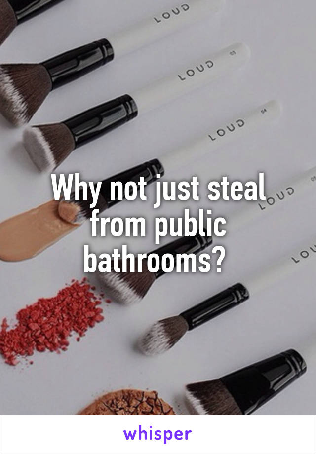 Why not just steal from public bathrooms? 