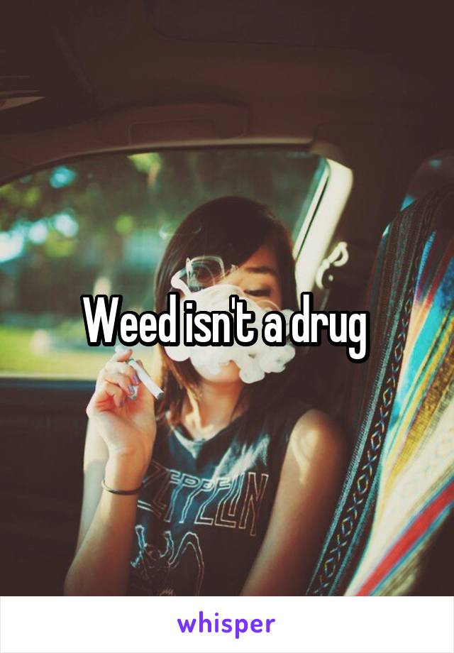 Weed isn't a drug 