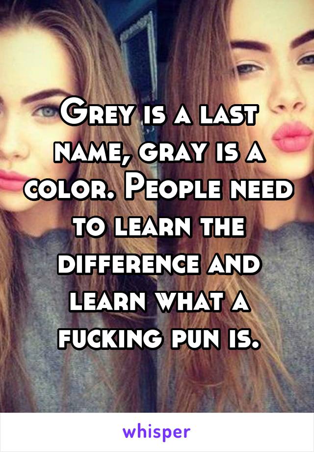 Grey is a last name, gray is a color. People need to learn the difference and learn what a fucking pun is.