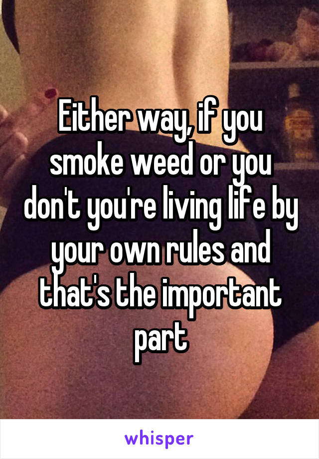 Either way, if you smoke weed or you don't you're living life by your own rules and that's the important part