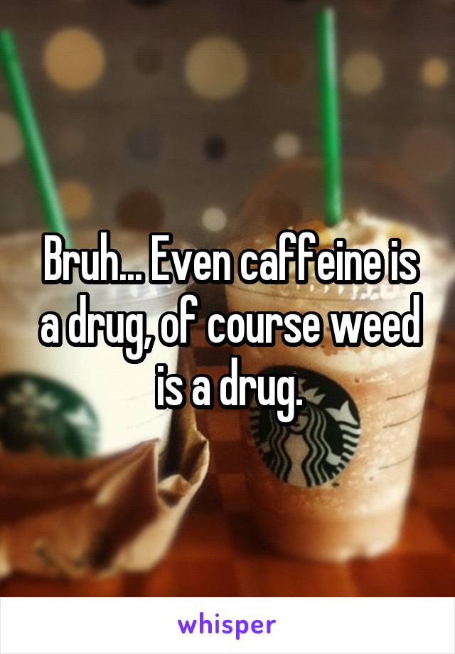 Bruh... Even caffeine is a drug, of course weed is a drug.