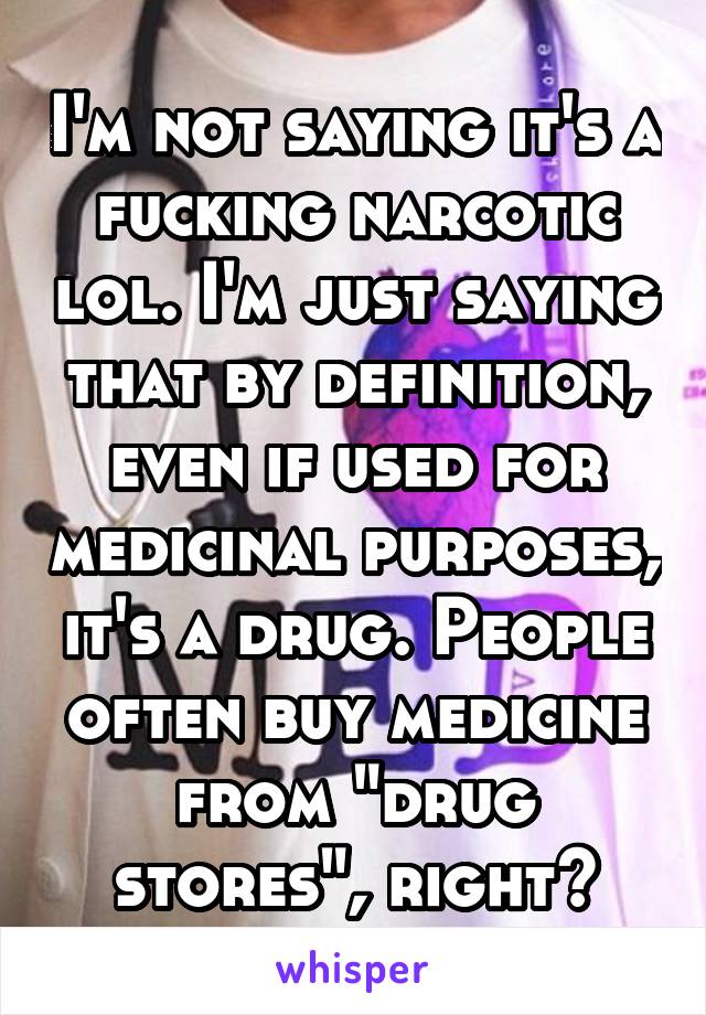 I'm not saying it's a fucking narcotic lol. I'm just saying that by definition, even if used for medicinal purposes, it's a drug. People often buy medicine from "drug stores", right?