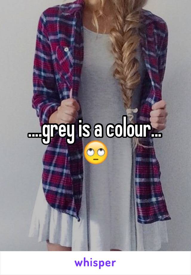 ....grey is a colour...
🙄