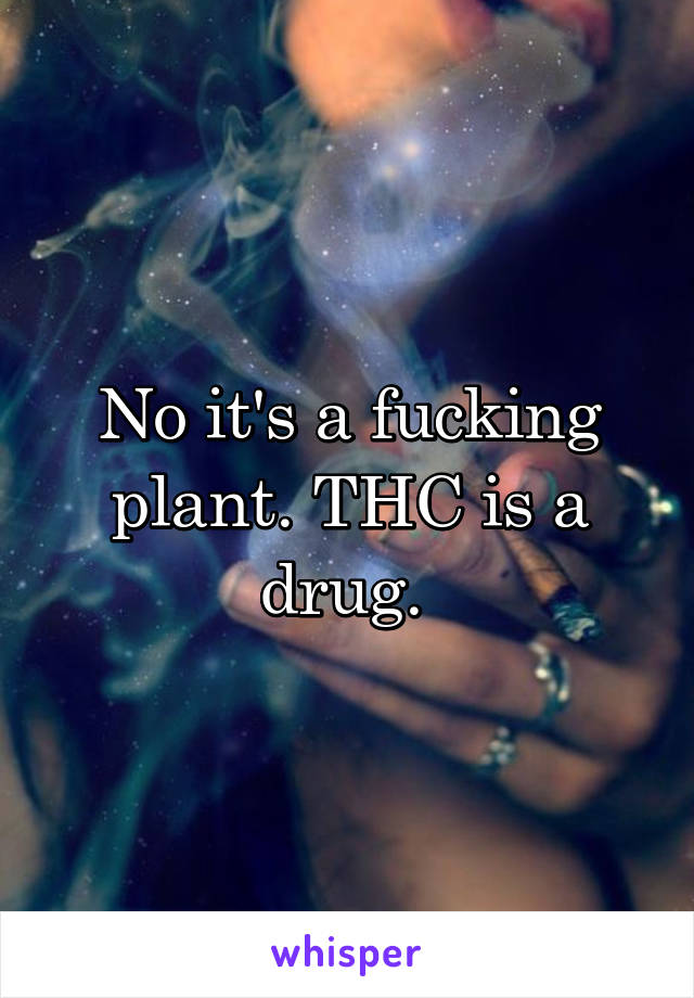 No it's a fucking plant. THC is a drug. 