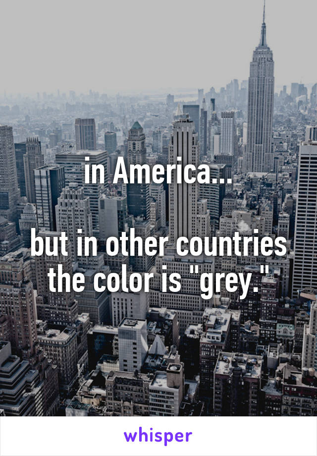 in America...

but in other countries the color is "grey."