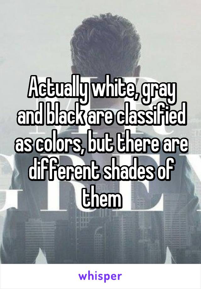 Actually white, gray and black are classified as colors, but there are different shades of them