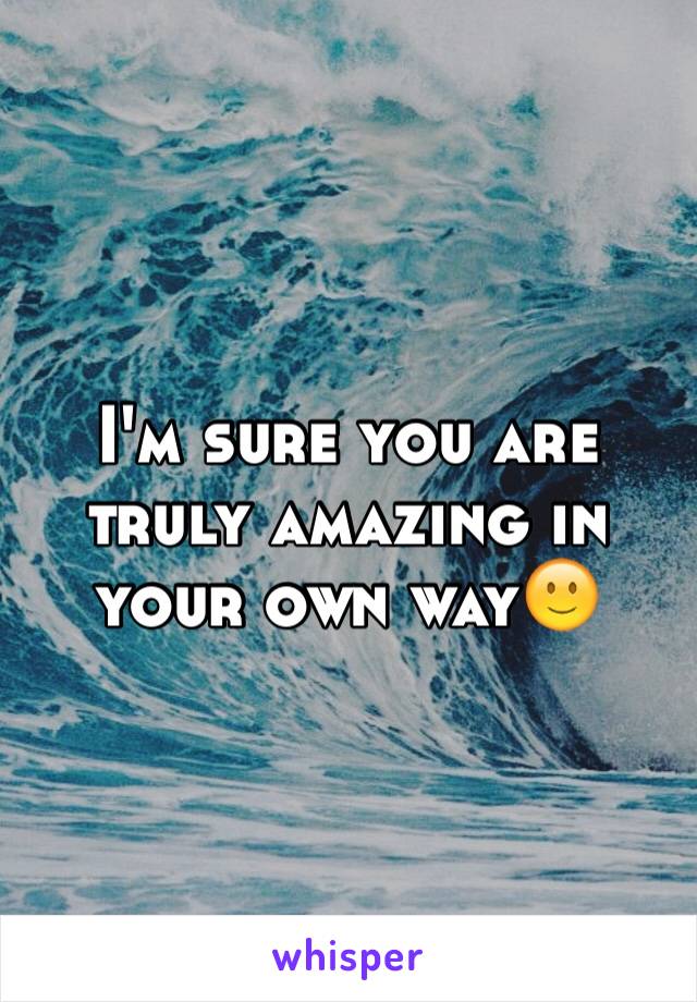 I'm sure you are truly amazing in your own way🙂