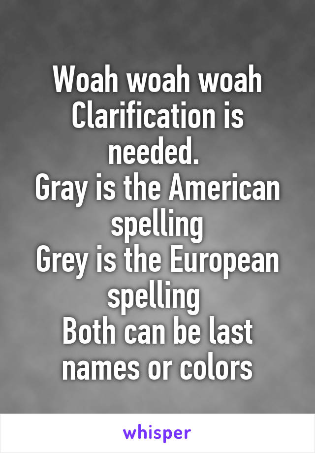 Woah woah woah
Clarification is needed. 
Gray is the American spelling
Grey is the European spelling 
Both can be last names or colors