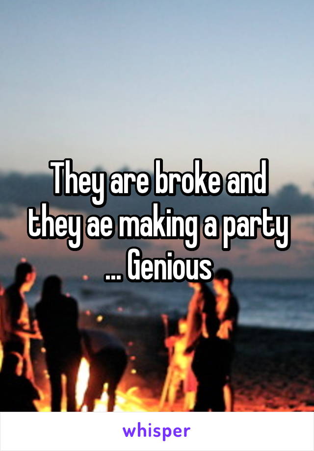 They are broke and they ae making a party ... Genious