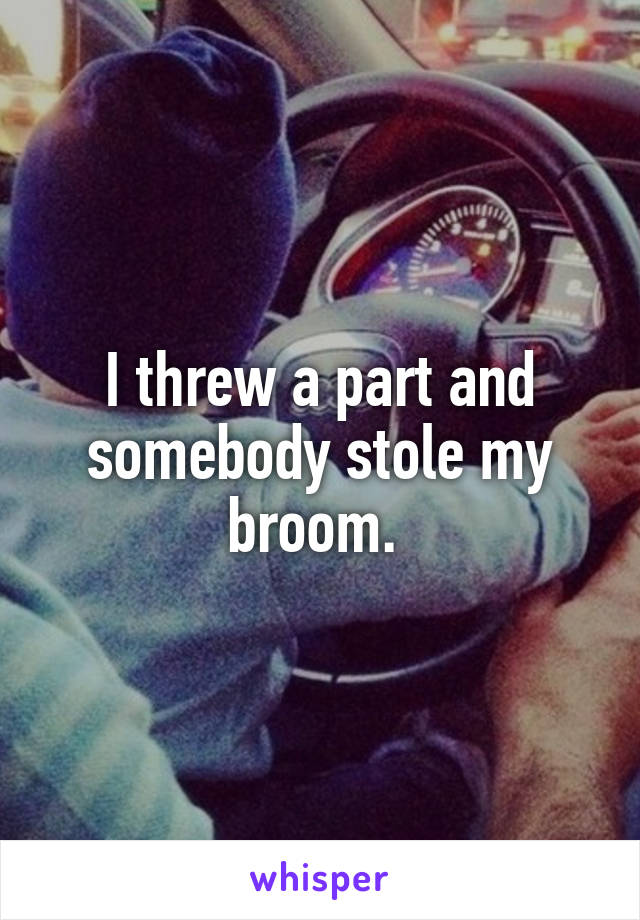 I threw a part and somebody stole my broom. 