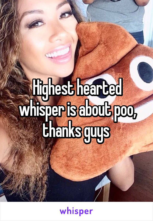 Highest hearted whisper is about poo, thanks guys 
