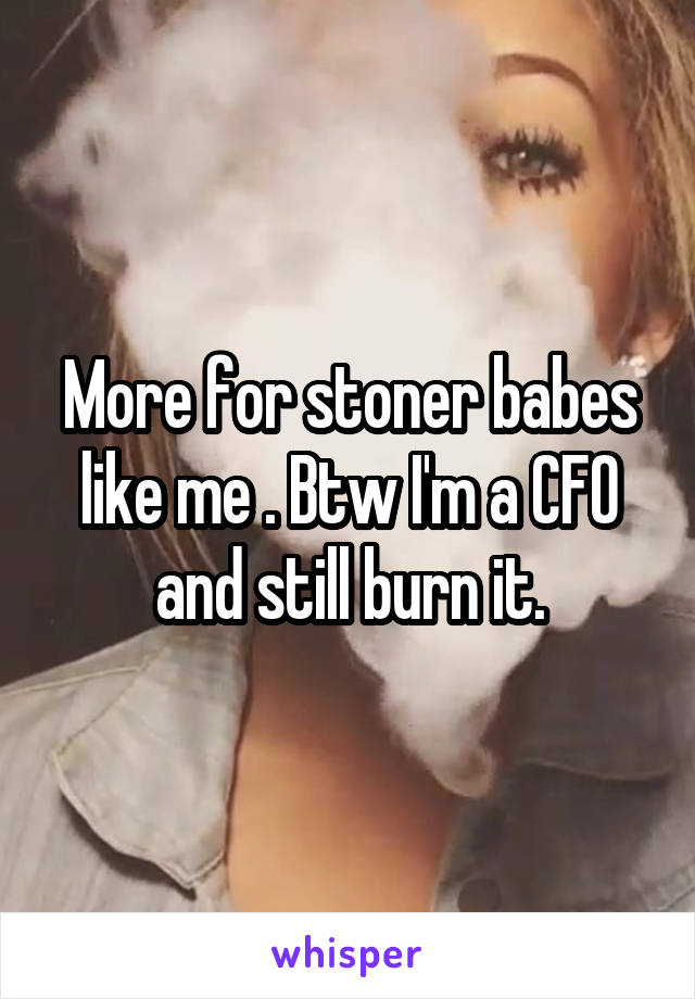 More for stoner babes like me . Btw I'm a CFO and still burn it.