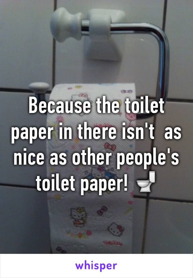 Because the toilet paper in there isn't  as nice as other people's toilet paper! 🚽