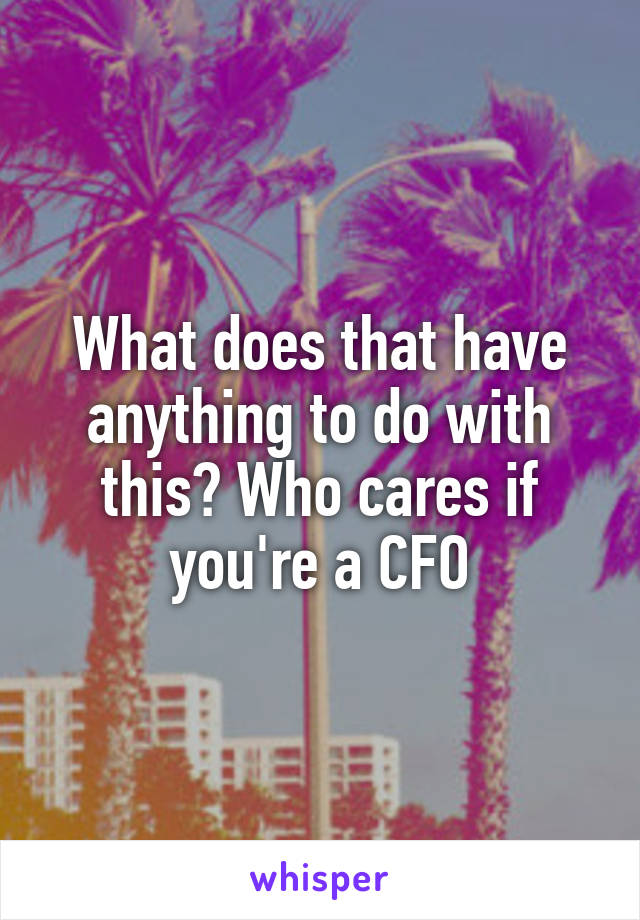 What does that have anything to do with this? Who cares if you're a CFO