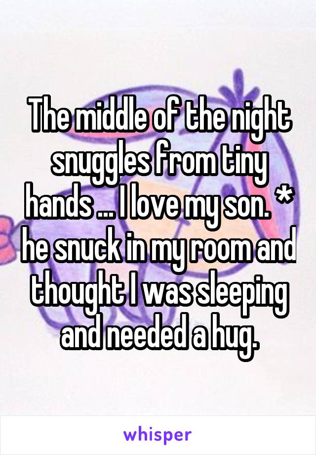 The middle of the night snuggles from tiny hands ... I love my son. * he snuck in my room and thought I was sleeping and needed a hug.