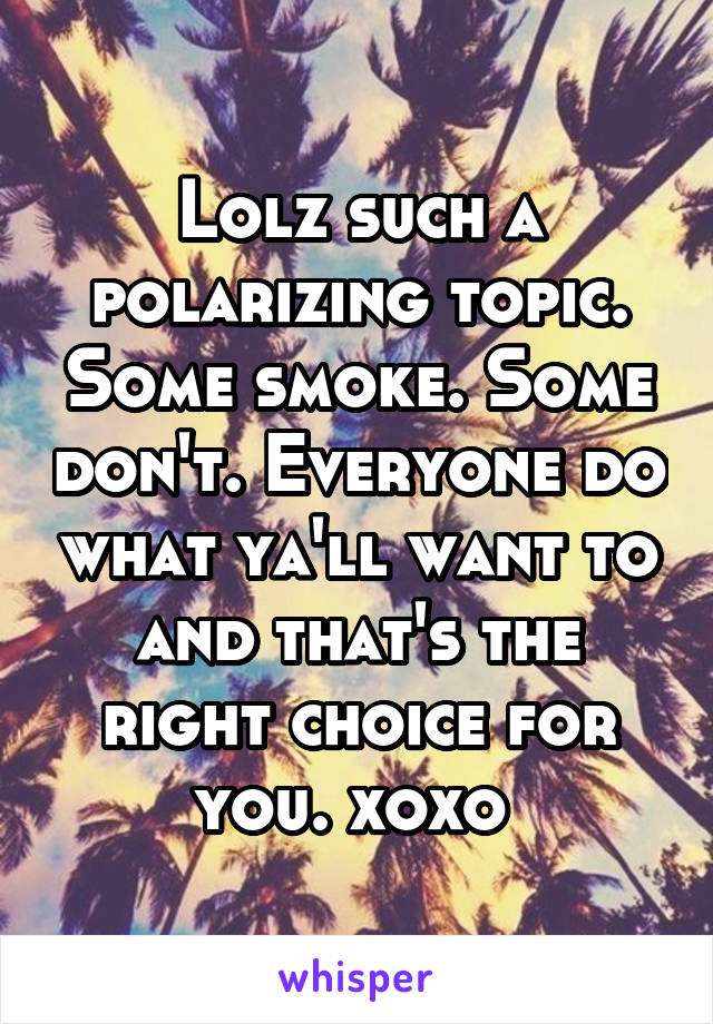 Lolz such a polarizing topic. Some smoke. Some don't. Everyone do what ya'll want to and that's the right choice for you. xoxo 