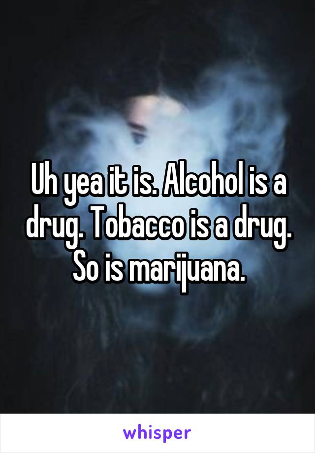 Uh yea it is. Alcohol is a drug. Tobacco is a drug. So is marijuana.