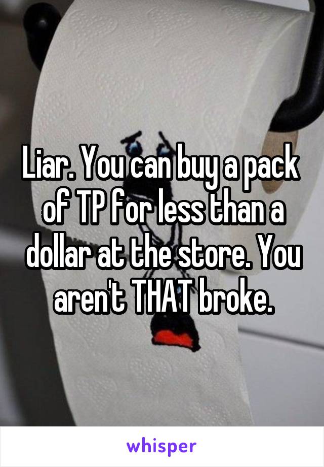 Liar. You can buy a pack  of TP for less than a dollar at the store. You aren't THAT broke.