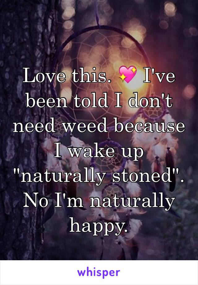 Love this. 💖 I've been told I don't need weed because I wake up "naturally stoned". No I'm naturally happy. 