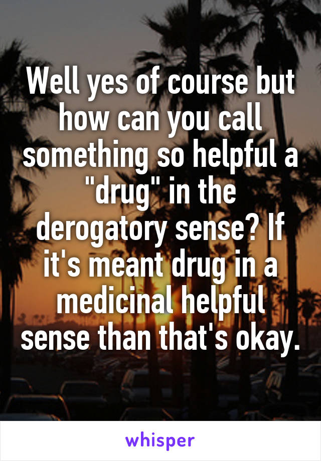 Well yes of course but how can you call something so helpful a "drug" in the derogatory sense? If it's meant drug in a medicinal helpful sense than that's okay.  