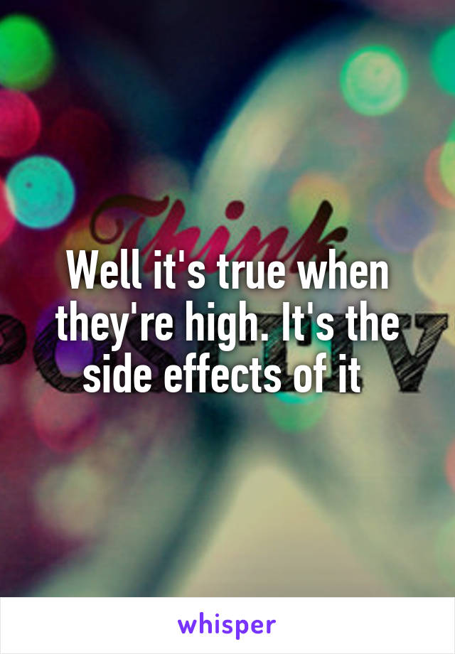 Well it's true when they're high. It's the side effects of it 