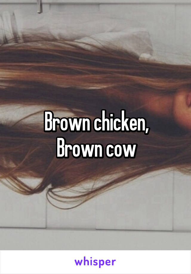 Brown chicken,
Brown cow