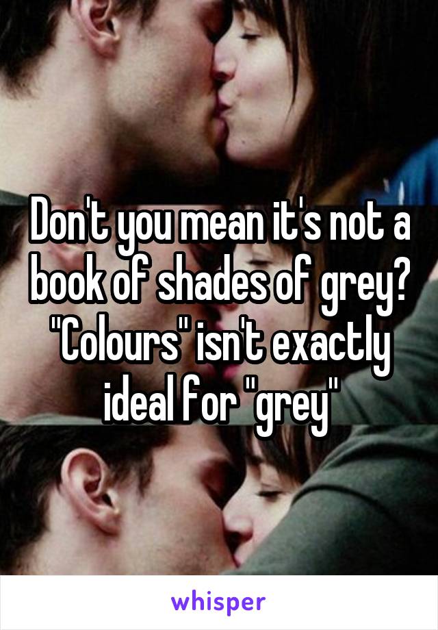 Don't you mean it's not a book of shades of grey?
"Colours" isn't exactly ideal for "grey"