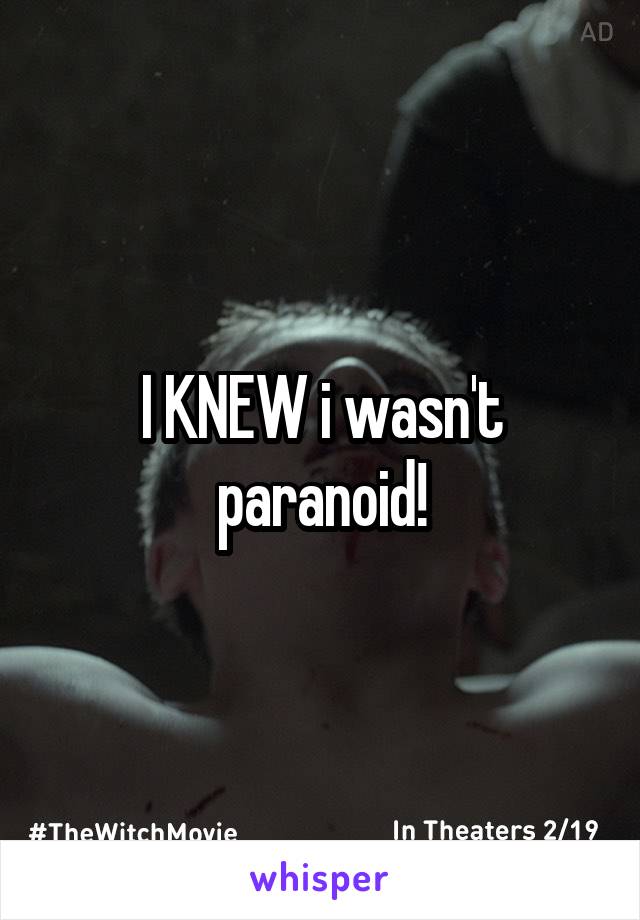 I KNEW i wasn't paranoid!