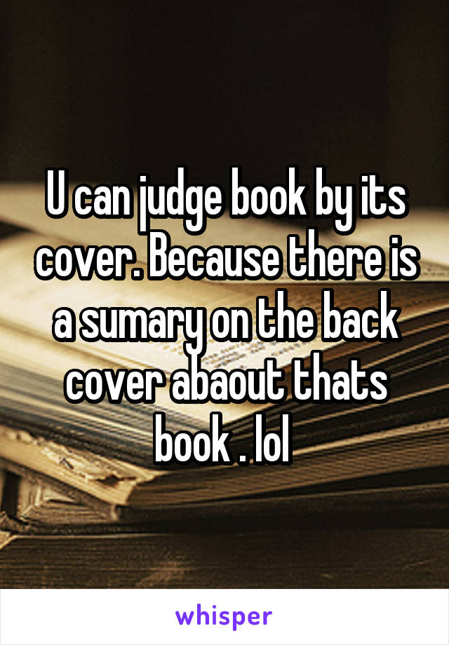 U can judge book by its cover. Because there is a sumary on the back cover abaout thats book . lol 