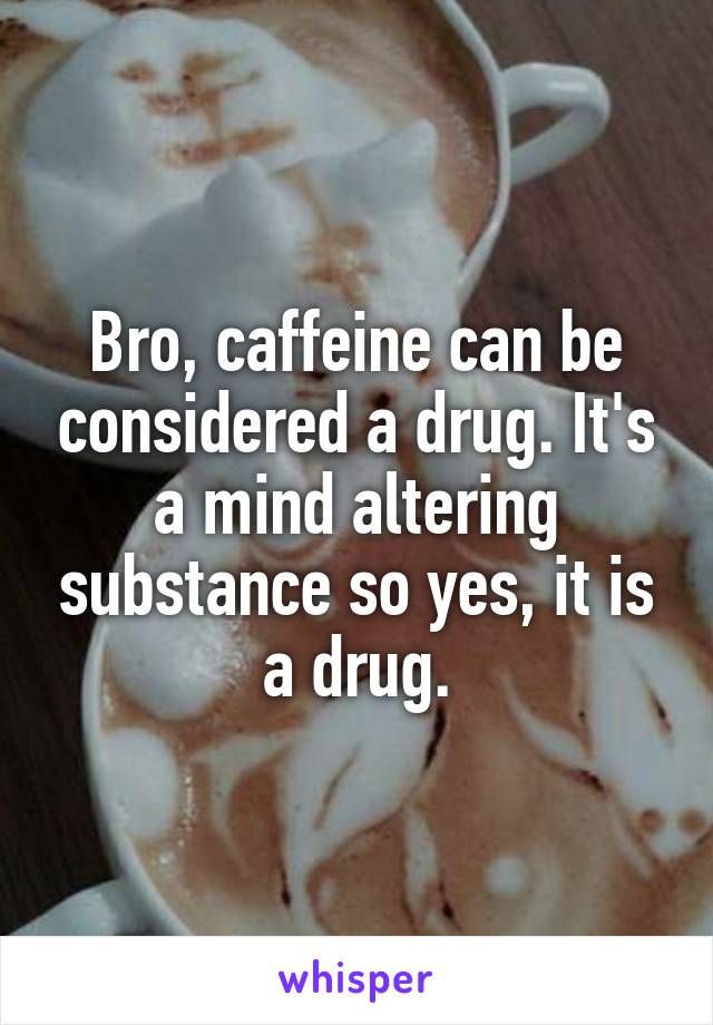 Bro, caffeine can be considered a drug. It's a mind altering substance so yes, it is a drug.