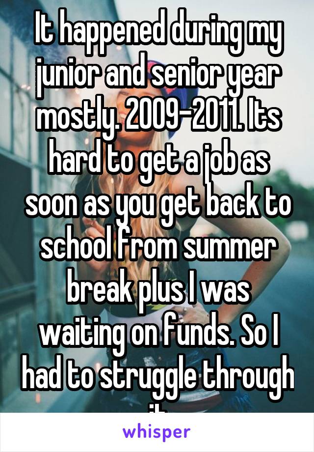 It happened during my junior and senior year mostly. 2009-2011. Its hard to get a job as soon as you get back to school from summer break plus I was waiting on funds. So I had to struggle through it