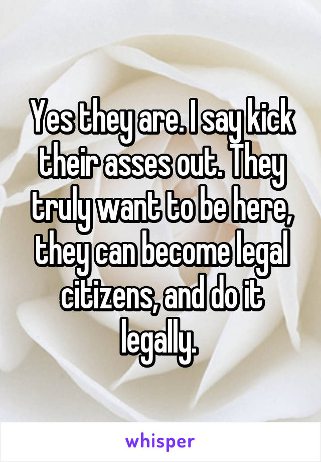 Yes they are. I say kick their asses out. They truly want to be here, they can become legal citizens, and do it legally. 