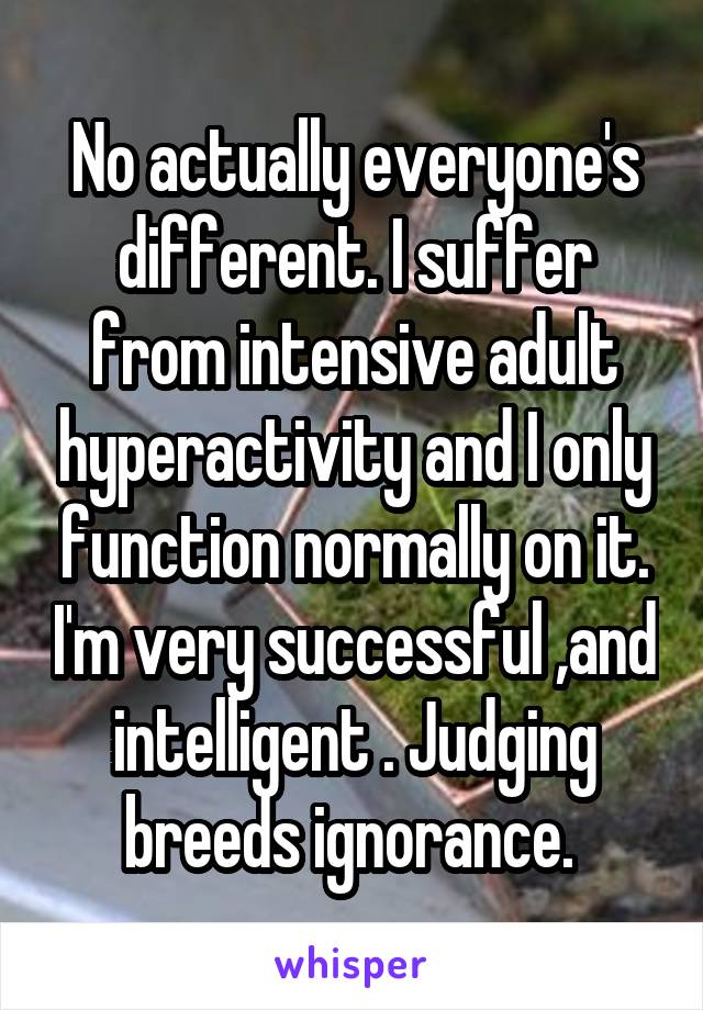 No actually everyone's different. I suffer from intensive adult hyperactivity and I only function normally on it. I'm very successful ,and intelligent . Judging breeds ignorance. 