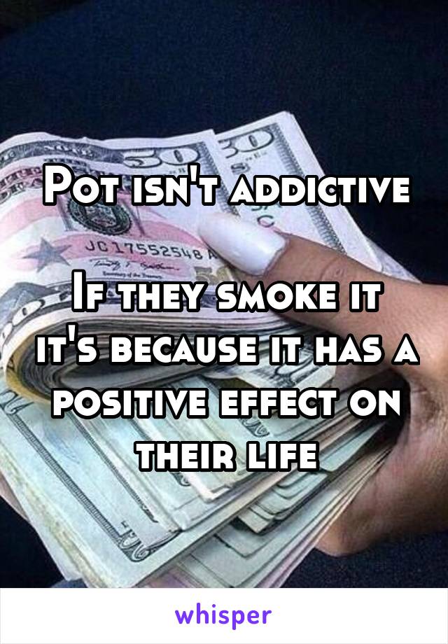 Pot isn't addictive

If they smoke it it's because it has a positive effect on their life