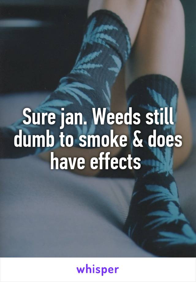 Sure jan. Weeds still dumb to smoke & does have effects 