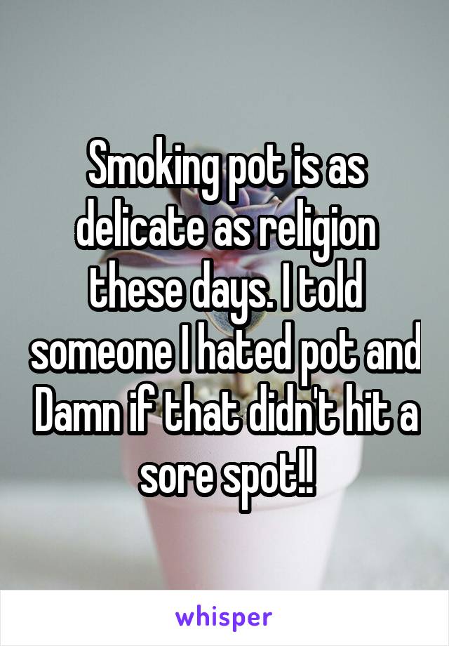 Smoking pot is as delicate as religion these days. I told someone I hated pot and Damn if that didn't hit a sore spot!!