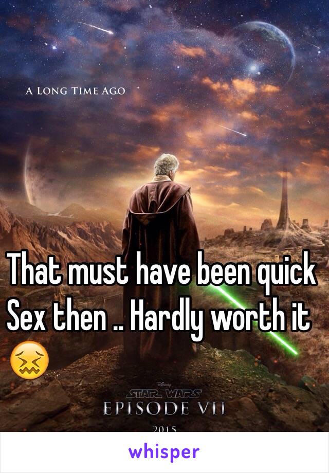 That must have been quick
Sex then .. Hardly worth it 
😖