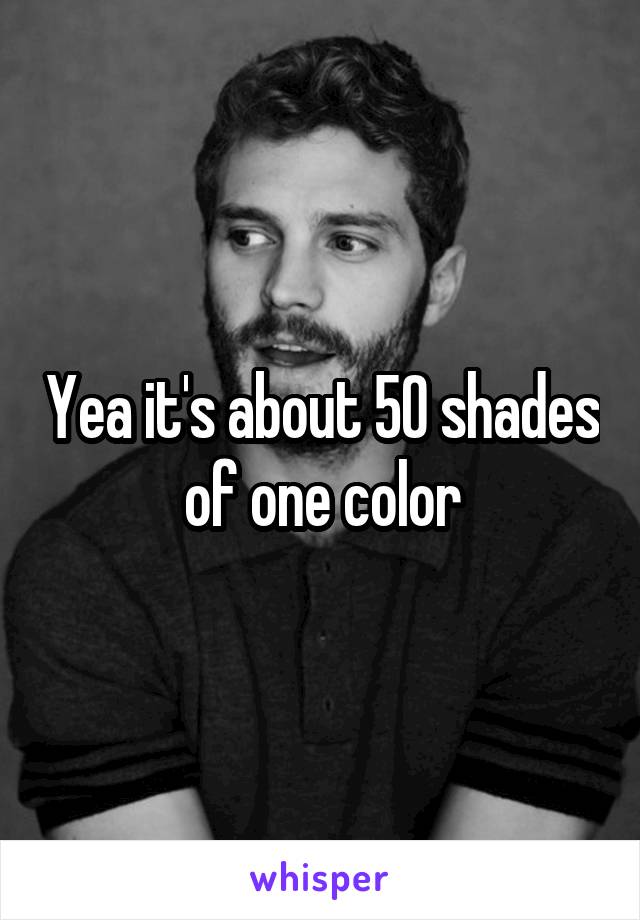 Yea it's about 50 shades of one color