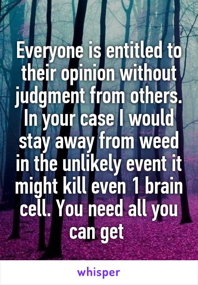 Everyone is entitled to their opinion without judgment from others. In your case I would stay away from weed in the unlikely event it might kill even 1 brain cell. You need all you can get 