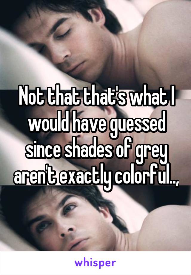 Not that that's what I would have guessed since shades of grey aren't exactly colorful..,