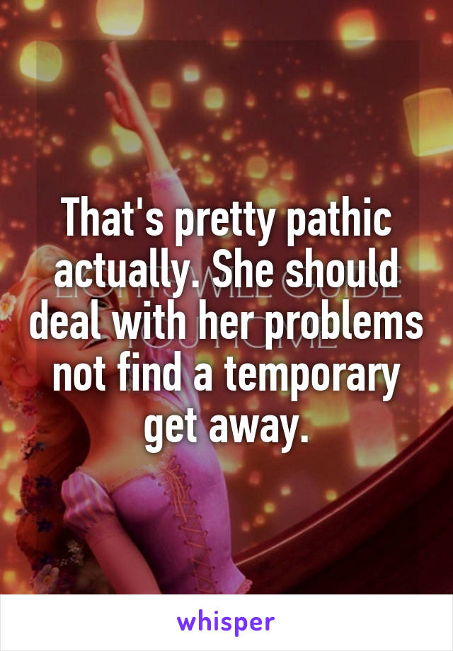 That's pretty pathic actually. She should deal with her problems not find a temporary get away.