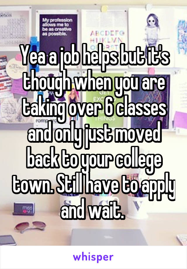 Yea a job helps but it's though when you are taking over 6 classes and only just moved back to your college town. Still have to apply and wait. 