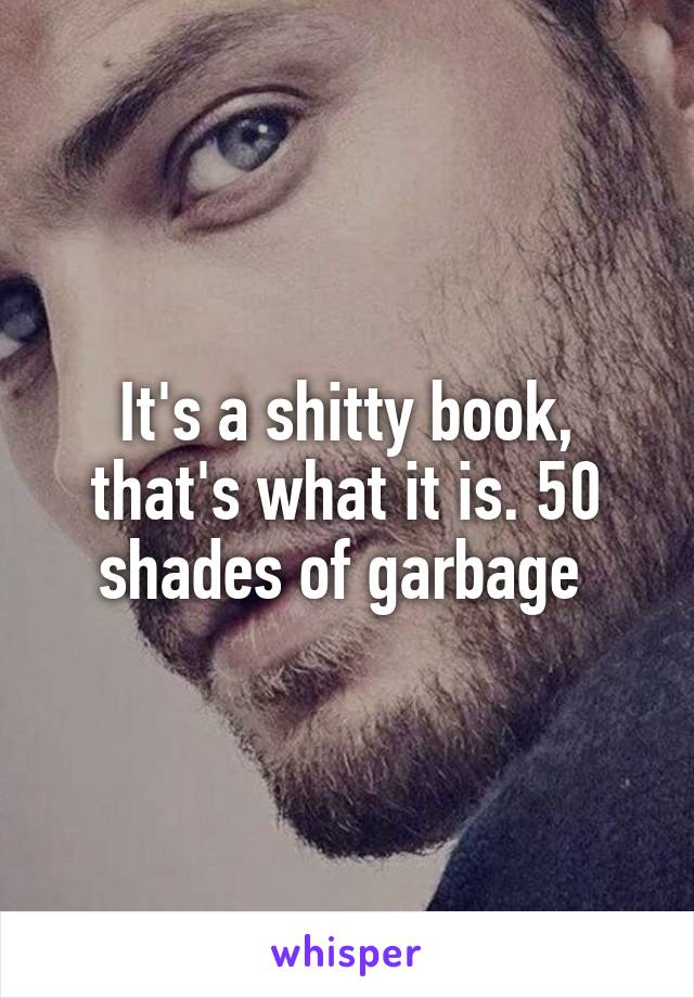 It's a shitty book, that's what it is. 50 shades of garbage 