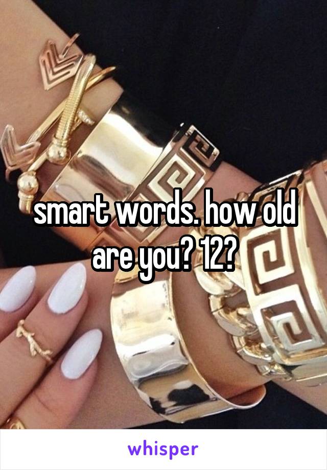 smart words. how old are you? 12?