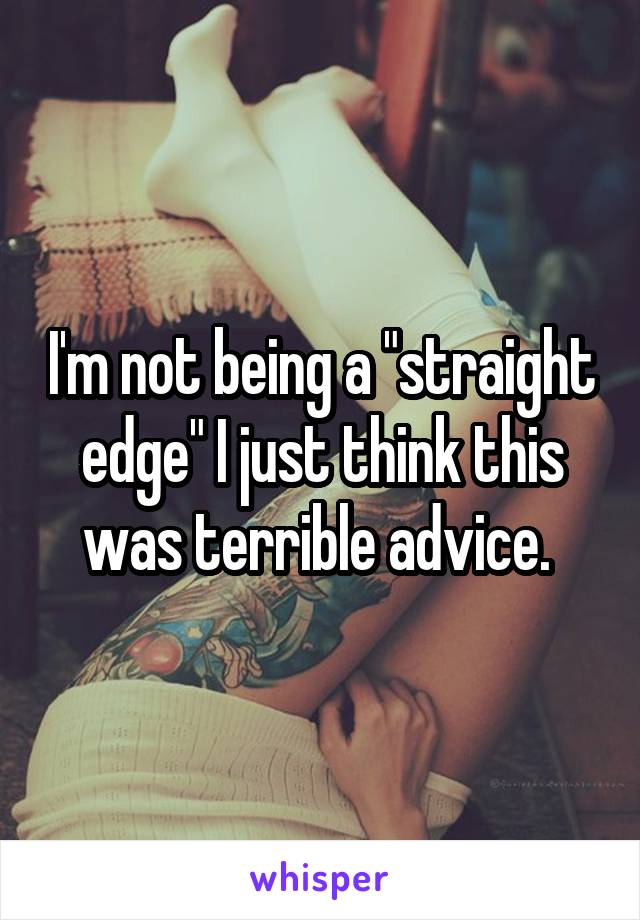 I'm not being a "straight edge" I just think this was terrible advice. 