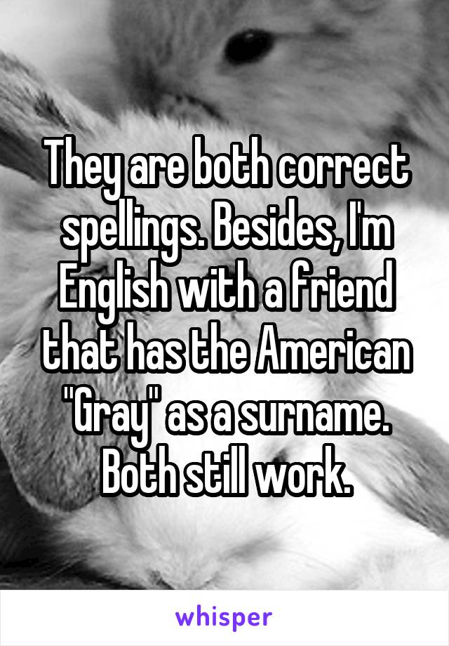 They are both correct spellings. Besides, I'm English with a friend that has the American "Gray" as a surname. Both still work.